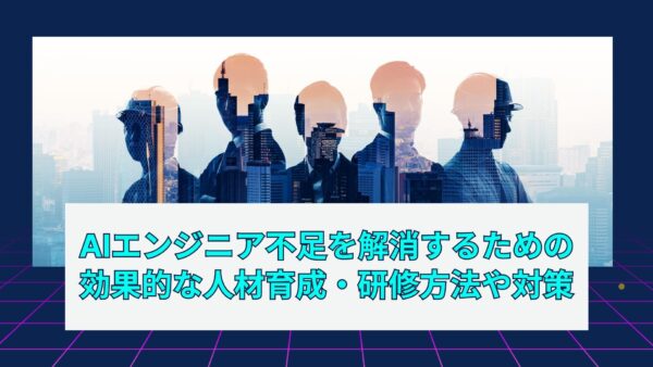 AIエンジニア不足を解消するための効果的な人材育成・研修方法や対策